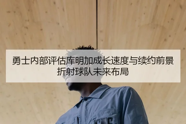 勇士内部评估库明加成长速度与续约前景折射球队未来布局