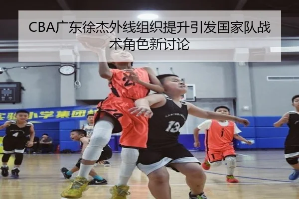 CBA广东徐杰外线组织提升引发国家队战术角色新讨论