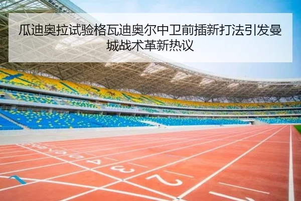 瓜迪奥拉试验格瓦迪奥尔中卫前插新打法引发曼城战术革新热议